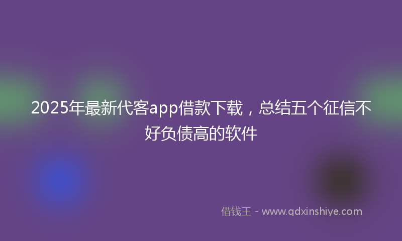 2025年最新代客app借款下载，总结五个征信不好负债高的软件