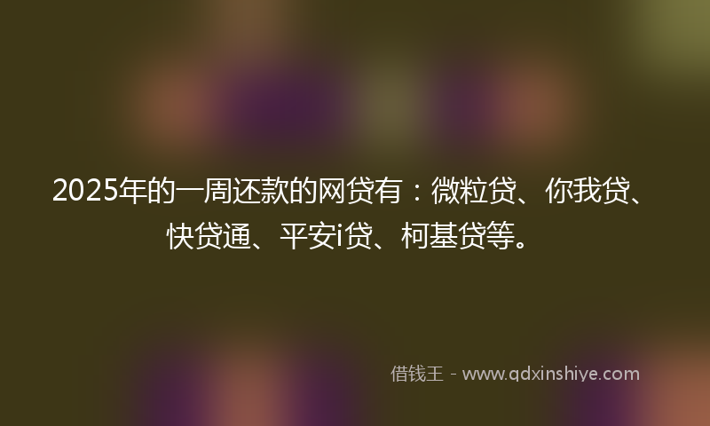 2025年的一周还款的网贷有：微粒贷、你我贷、快贷通、平安i贷、柯基贷等。