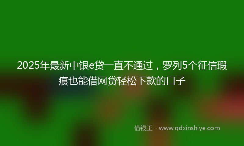 2025年最新中银e贷一直不通过，罗列5个征信瑕疵也能借网贷轻松下款的口子