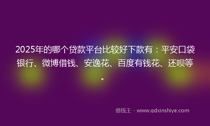 2025年的哪个贷款平台比较好下款有：平安口袋银行、微博借钱、安逸花、百度有钱花、还呗等。