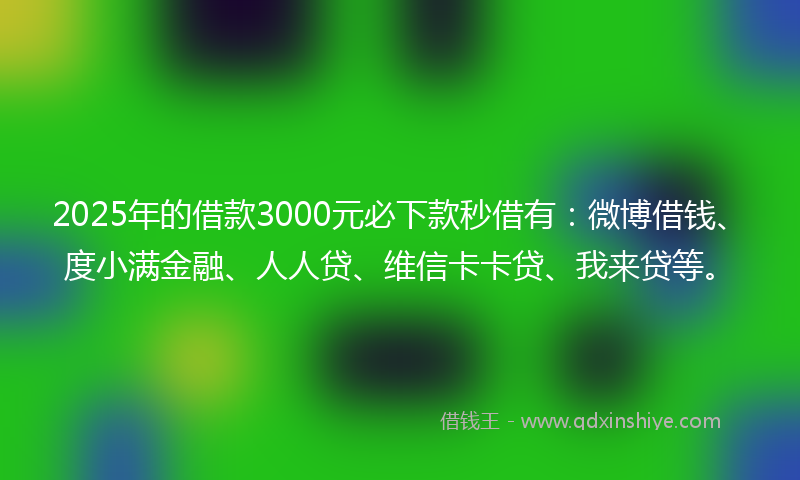 2025年的借款3000元必下款秒借有：微博借钱、度小满金融、人人贷、维信卡卡贷、我来贷等。