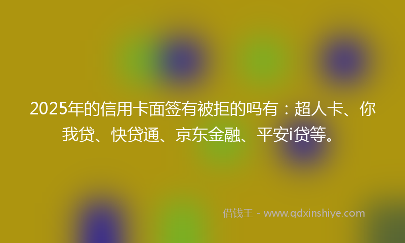 2025年的信用卡面签有被拒的吗有：超人卡、你我贷、快贷通、京东金融、平安i贷等。