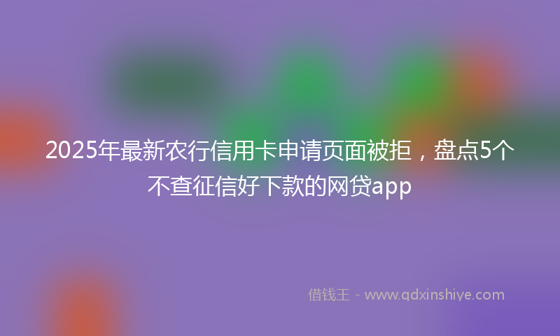 2025年最新农行信用卡申请页面被拒，盘点5个不查征信好下款的网贷app