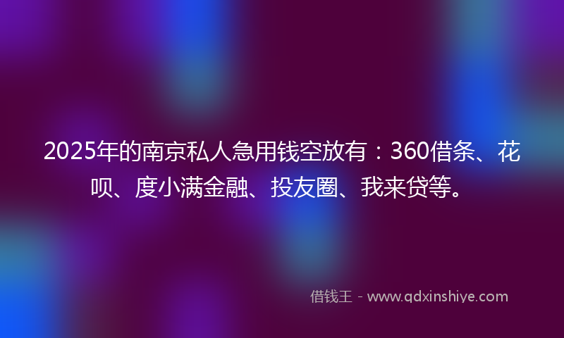 2025年的南京私人急用钱空放有：360借条、花呗、度小满金融、投友圈、我来贷等。