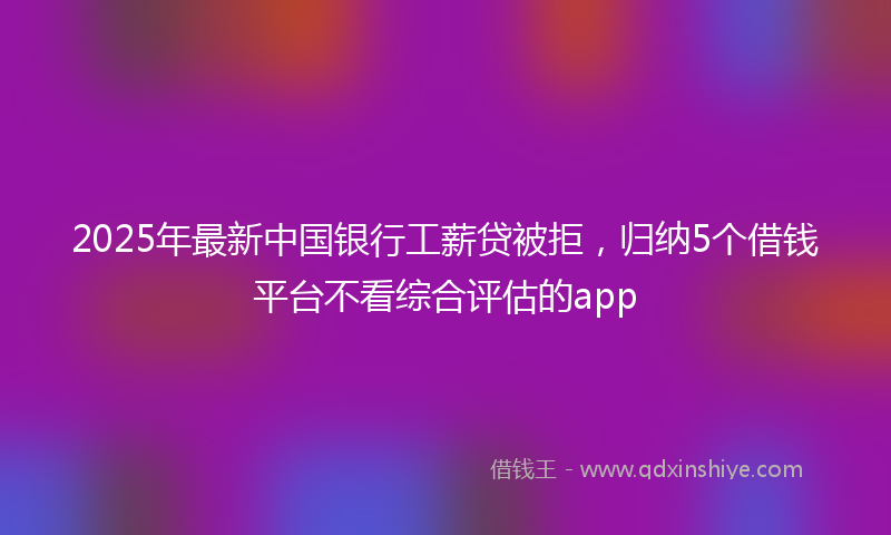 2025年最新中国银行工薪贷被拒，归纳5个借钱平台不看综合评估的app