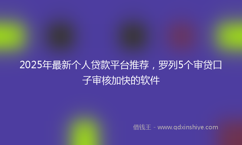 2025年最新个人贷款平台推荐，罗列5个审贷口子审核加快的软件