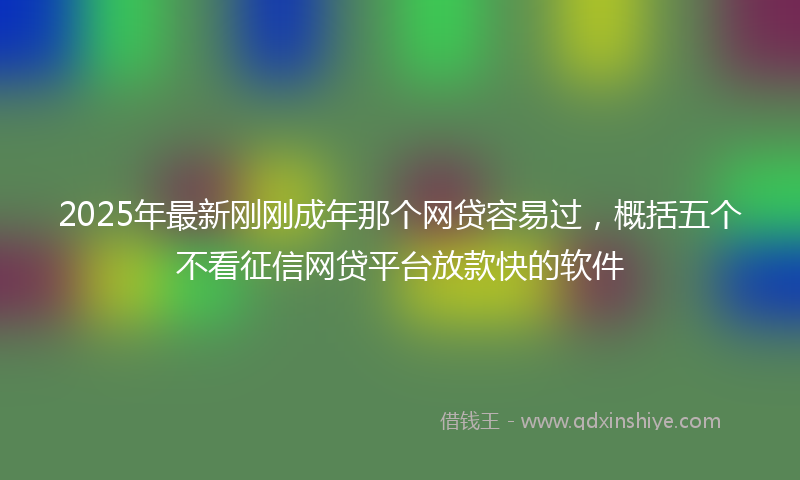 2025年最新刚刚成年那个网贷容易过，概括五个不看征信网贷平台放款快的软件