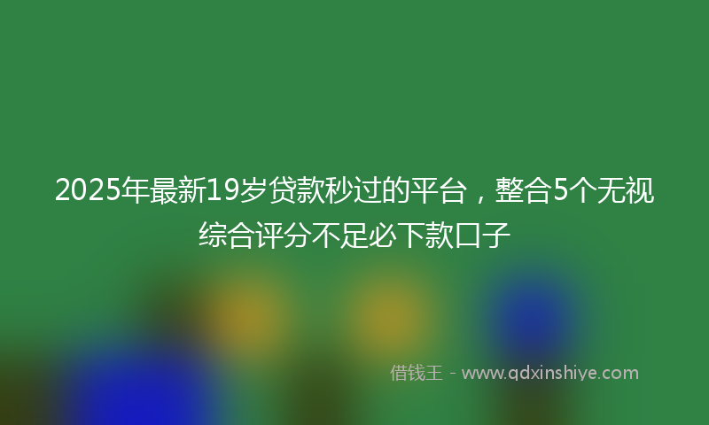 2025年最新19岁贷款秒过的平台，整合5个无视综合评分不足必下款口子