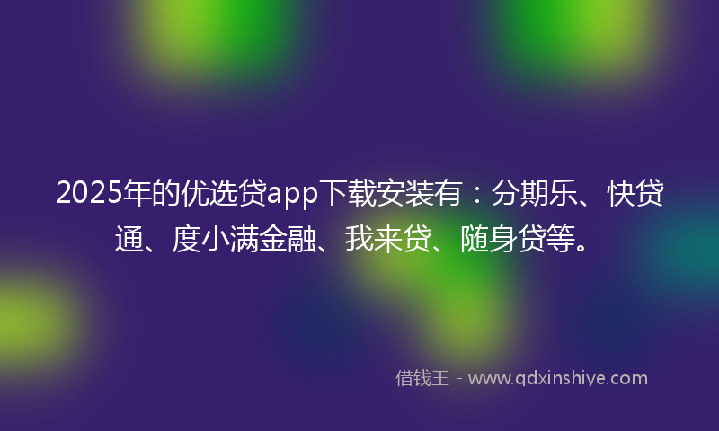 2025年的优选贷app下载安装有：分期乐、快贷通、度小满金融、我来贷、随身贷等。