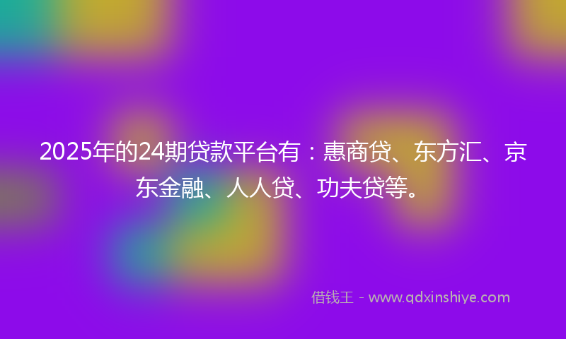2025年的24期贷款平台有：惠商贷、东方汇、京东金融、人人贷、功夫贷等。