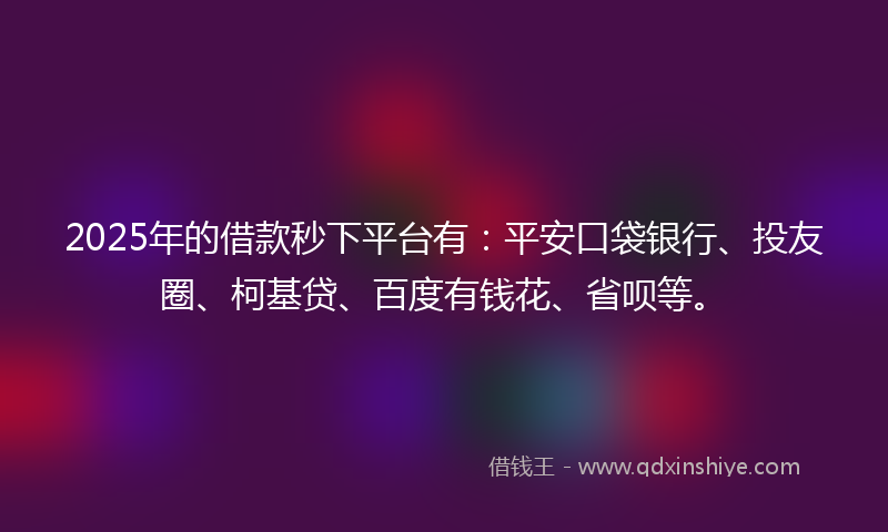 2025年的借款秒下平台有：平安口袋银行、投友圈、柯基贷、百度有钱花、省呗等。