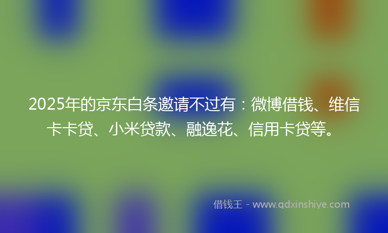 2025年的京东白条邀请不过有：微博借钱、维信卡卡贷、小米贷款、融逸花、信用卡贷等。