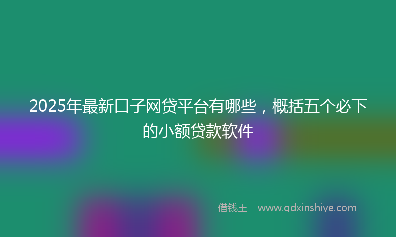 2025年最新口子网贷平台有哪些，概括五个必下的小额贷款软件