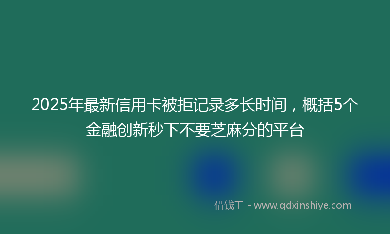 2025年最新信用卡被拒记录多长时间，概括5个金融创新秒下不要芝麻分的平台