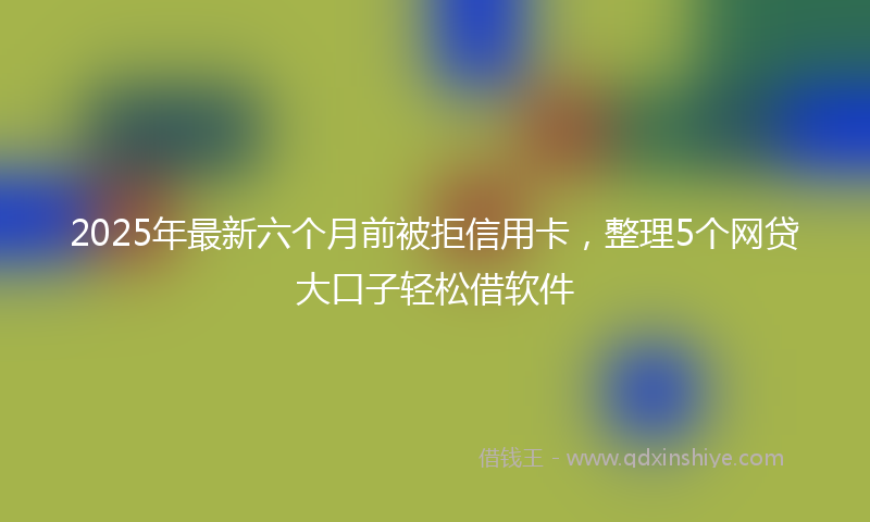 2025年最新六个月前被拒信用卡，整理5个网贷大口子轻松借软件
