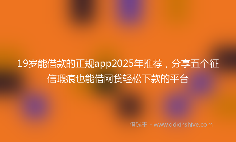 19岁能借款的正规app2025年推荐，分享五个征信瑕疵也能借网贷轻松下款的平台
