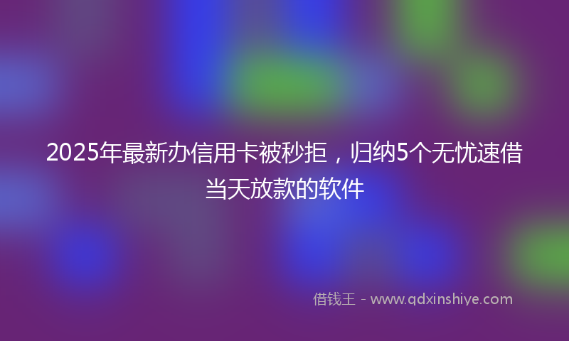 2025年最新办信用卡被秒拒，归纳5个无忧速借当天放款的软件