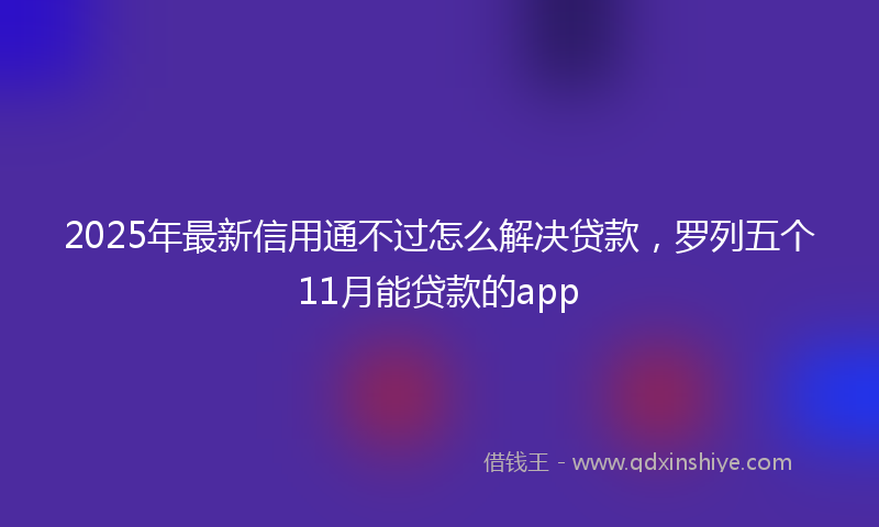 2025年最新信用通不过怎么解决贷款，罗列五个11月能贷款的app