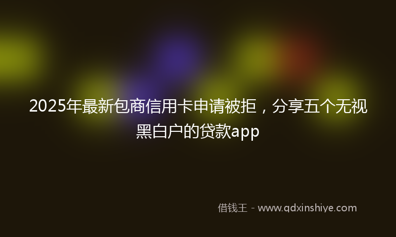 2025年最新包商信用卡申请被拒，分享五个无视黑白户的贷款app
