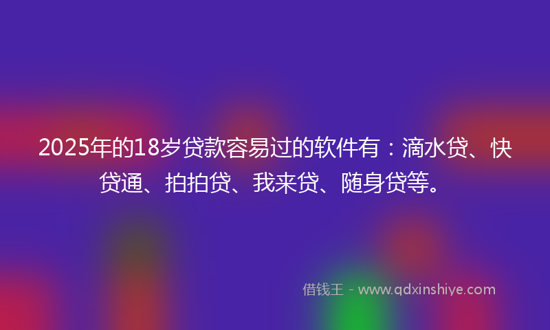 2025年的18岁贷款容易过的软件有：滴水贷、快贷通、拍拍贷、我来贷、随身贷等。