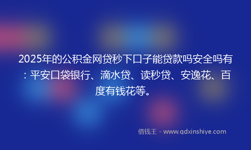 2025年的公积金网贷秒下口子能贷款吗安全吗有：平安口袋银行、滴水贷、读秒贷、安逸花、百度有钱花等。