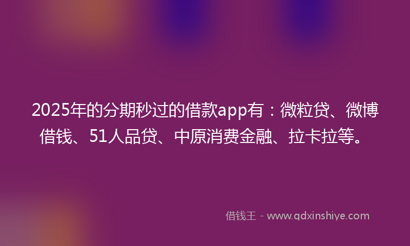 2025年的分期秒过的借款app有：微粒贷、微博借钱、51人品贷、中原消费金融、拉卡拉等。