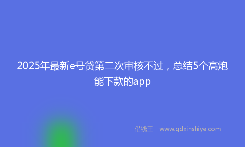 2025年最新e号贷第二次审核不过，总结5个高炮能下款的app