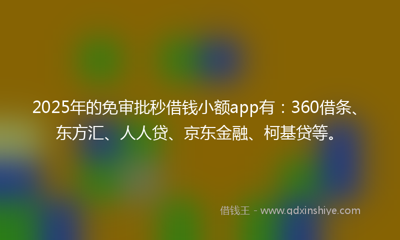 2025年的免审批秒借钱小额app有：360借条、东方汇、人人贷、京东金融、柯基贷等。