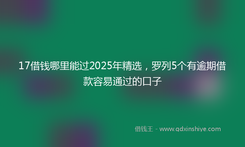 17借钱哪里能过2025年精选，罗列5个有逾期借款容易通过的口子
