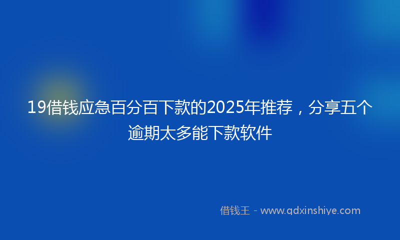 19借钱应急百分百下款的2025年推荐，分享五个逾期太多能下款软件