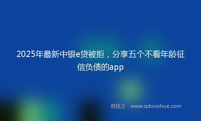2025年最新中银e贷被拒，分享五个不看年龄征信负债的app