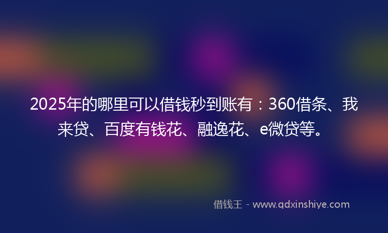 2025年的哪里可以借钱秒到账有：360借条、我来贷、百度有钱花、融逸花、e微贷等。