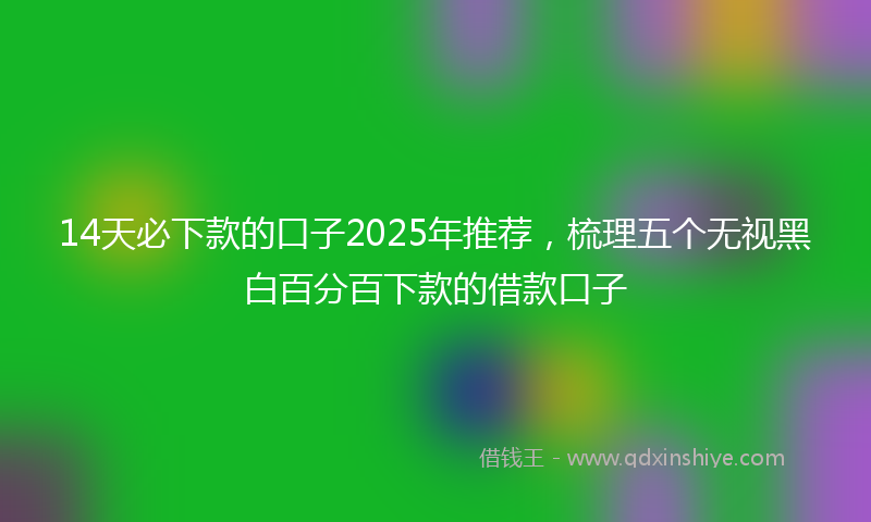 14天必下款的口子2025年推荐，梳理五个无视黑白百分百下款的借款口子