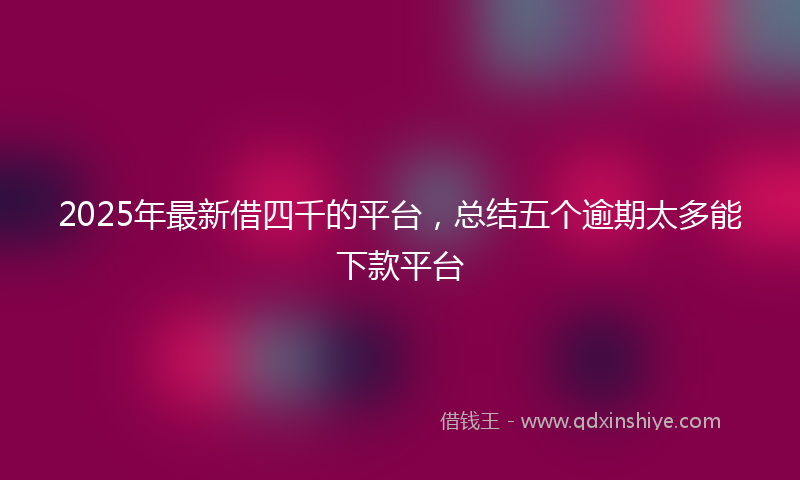 2025年最新借四千的平台，总结五个逾期太多能下款平台