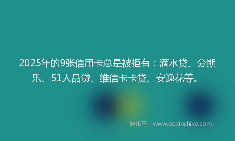 2025年的9张信用卡总是被拒有：滴水贷、分期乐、51人品贷、维信卡卡贷、安逸花等。