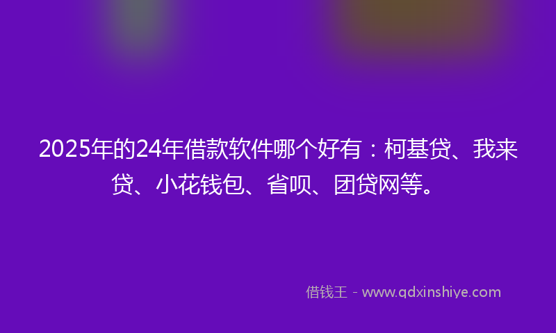 2025年的24年借款软件哪个好有：柯基贷、我来贷、小花钱包、省呗、团贷网等。
