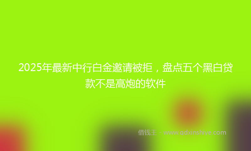 2025年最新中行白金邀请被拒，盘点五个黑白贷款不是高炮的软件