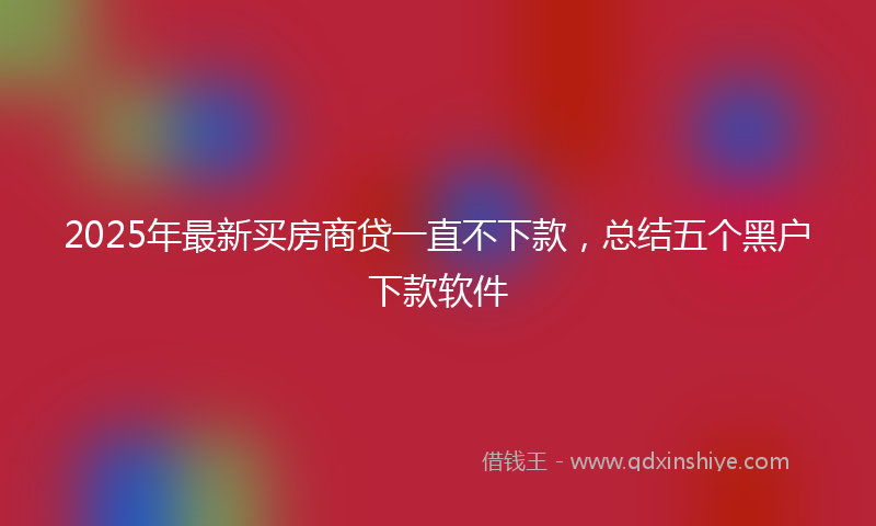 2025年最新买房商贷一直不下款，总结五个黑户下款软件