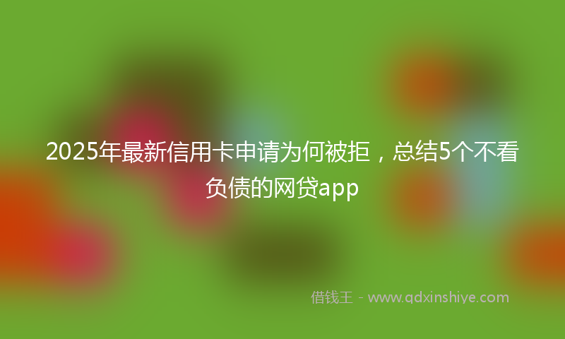 2025年最新信用卡申请为何被拒，总结5个不看负债的网贷app