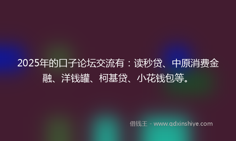 2025年的口子论坛交流有：读秒贷、中原消费金融、洋钱罐、柯基贷、小花钱包等。