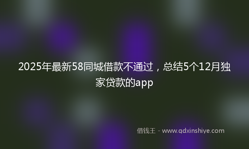2025年最新58同城借款不通过，总结5个12月独家贷款的app