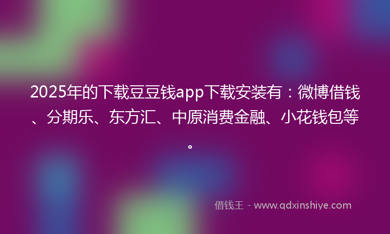 2025年的下载豆豆钱app下载安装有：微博借钱、分期乐、东方汇、中原消费金融、小花钱包等。