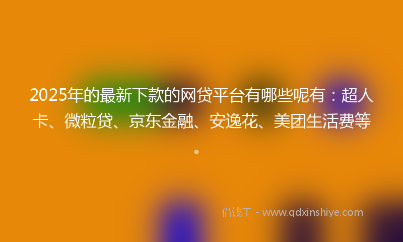 2025年的最新下款的网贷平台有哪些呢有：超人卡、微粒贷、京东金融、安逸花、美团生活费等。