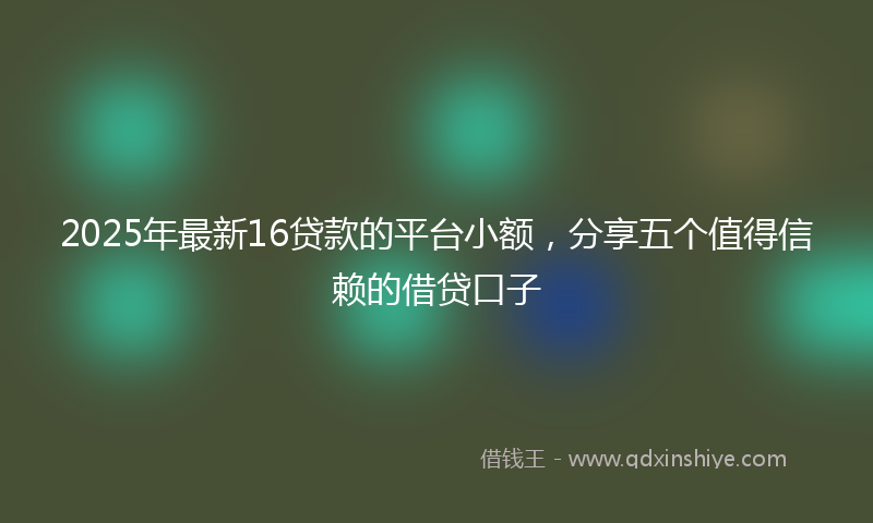 2025年最新16贷款的平台小额，分享五个值得信赖的借贷口子