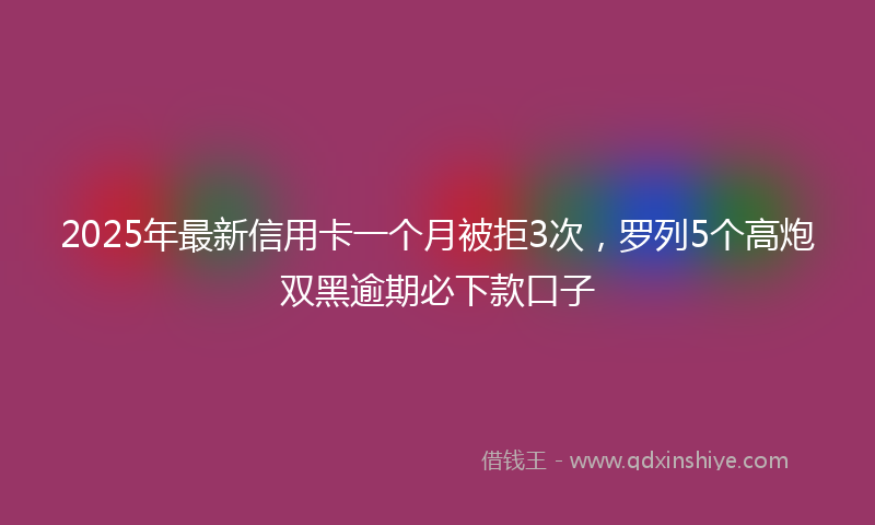 2025年最新信用卡一个月被拒3次，罗列5个高炮双黑逾期必下款口子