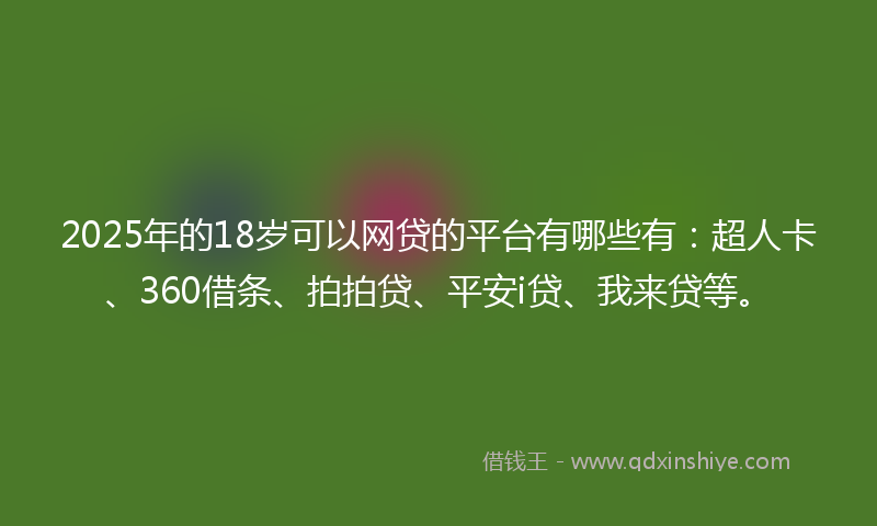 2025年的18岁可以网贷的平台有哪些有：超人卡、360借条、拍拍贷、平安i贷、我来贷等。