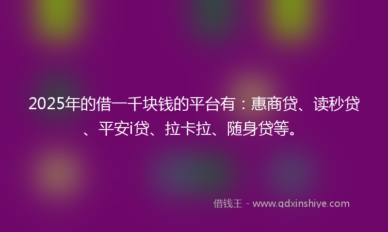 2025年的借一千块钱的平台有：惠商贷、读秒贷、平安i贷、拉卡拉、随身贷等。