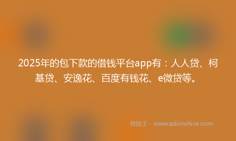 2025年的包下款的借钱平台app有：人人贷、柯基贷、安逸花、百度有钱花、e微贷等。