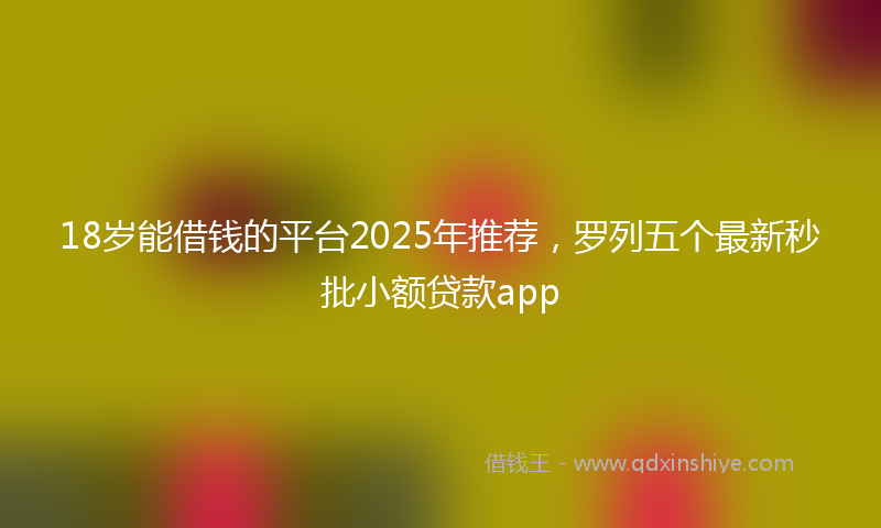 18岁能借钱的平台2025年推荐，罗列五个最新秒批小额贷款app