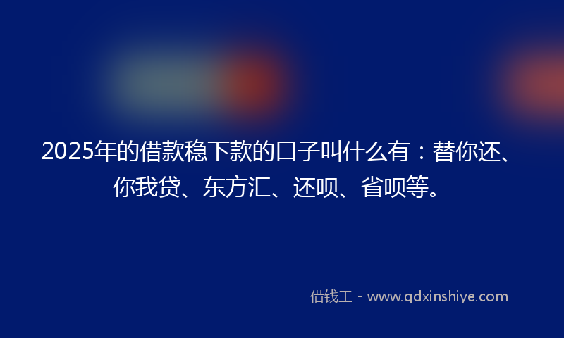 2025年的借款稳下款的口子叫什么有：替你还、你我贷、东方汇、还呗、省呗等。